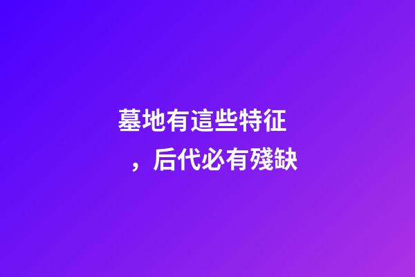 墓地有這些特征，后代必有殘缺